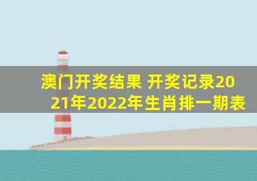 澳门开奖结果 开奖记录2021年2022年生肖排一期表